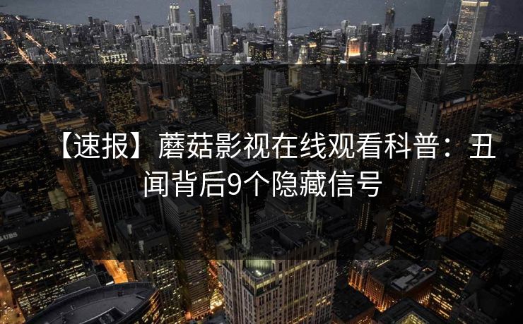 【速报】蘑菇影视在线观看科普:丑闻背后9个隐藏信号 【速报】蘑菇影视在线观看科普:丑闻背后9个隐藏信号
