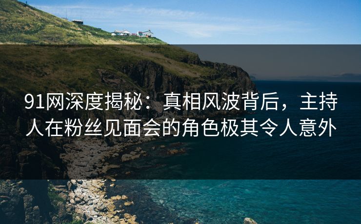 91网深度揭秘:真相风波背后,主持人在粉丝见面会的角色极其令人意外 91网深度揭秘:真相风波背后,主持人在粉丝见面会的角色极其令人意外