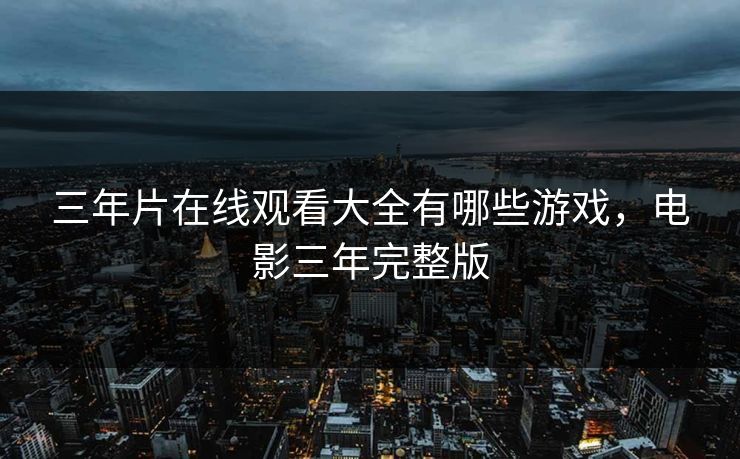 三年片在线观看大全有哪些游戏,电影三年完整版 三年片在线观看大全有哪些游戏,电影三年完整版