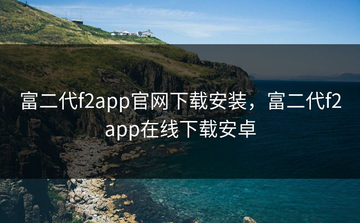 富二代f2app官网下载安装，富二代f2app在线下载安卓