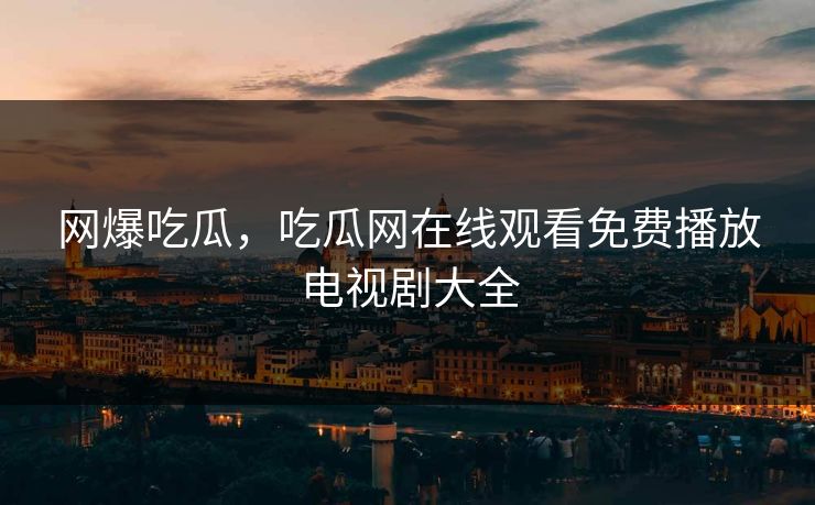 网爆吃瓜，吃瓜网在线观看免费播放电视剧大全