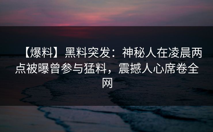 【爆料】黑料突发：神秘人在凌晨两点被曝曾参与猛料，震撼人心席卷全网