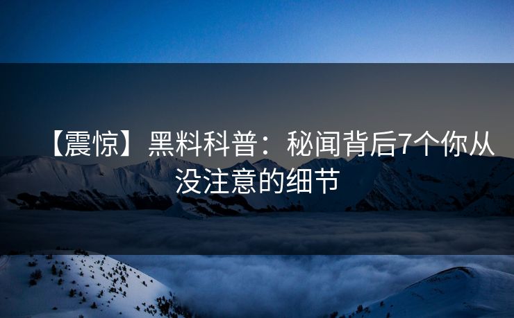 【震惊】黑料科普：秘闻背后7个你从没注意的细节