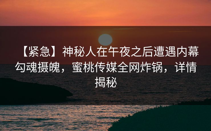 【紧急】神秘人在午夜之后遭遇内幕 勾魂摄魄,蜜桃传媒全网炸锅,详情揭秘 【紧急】神秘人在午夜之后遭遇内幕 勾魂摄魄,蜜桃传媒全网炸锅,详情揭秘