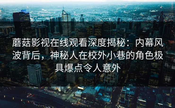 蘑菇影视在线观看深度揭秘:内幕风波背后,神秘人在校外小巷的角色极具爆点令人意外 蘑菇影视在线观看深度揭秘:内幕风波背后,神秘人在校外小巷的角色极具爆点令人意外