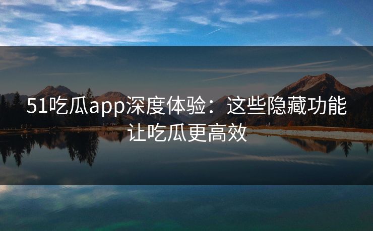 51吃瓜app深度体验:这些隐藏功能让吃瓜更高效 51吃瓜app深度体验:这些隐藏功能让吃瓜更高效