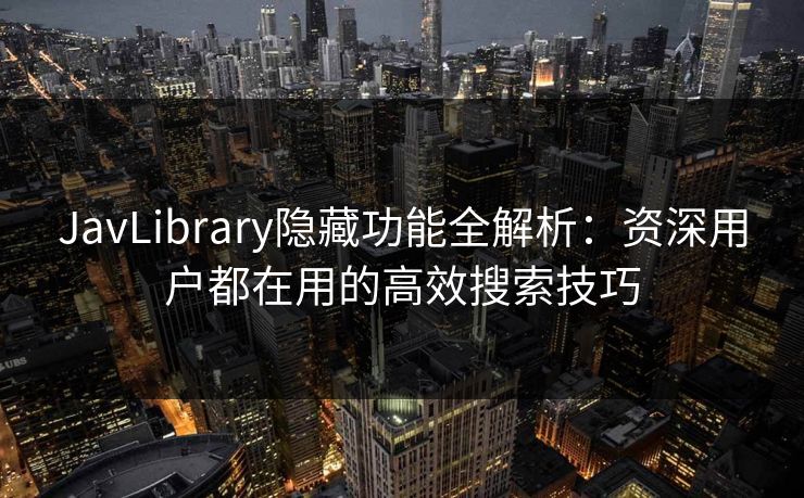 JavLibrary隐藏功能全解析:资深用户都在用的高效搜索技巧 JavLibrary隐藏功能全解析:资深用户都在用的高效搜索技巧