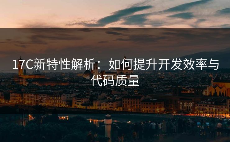17C新特性解析：如何提升开发效率与代码质量