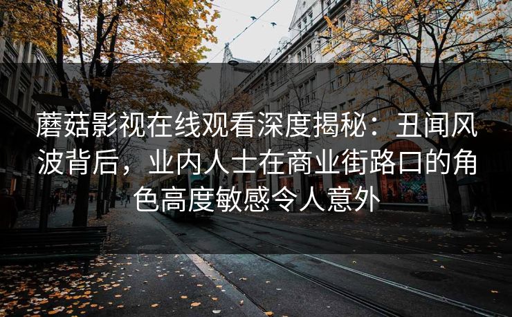 蘑菇影视在线观看深度揭秘：丑闻风波背后，业内人士在商业街路口的角色高度敏感令人意外