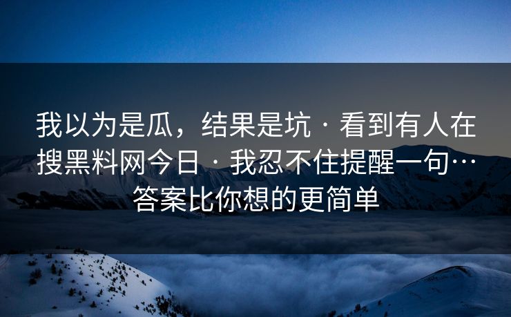 我以为是瓜，结果是坑 · 看到有人在搜黑料网今日 · 我忍不住提醒一句…答案比你想的更简单