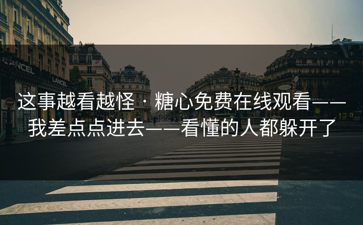 这事越看越怪 · 糖心免费在线观看——我差点点进去——看懂的人都躲开了