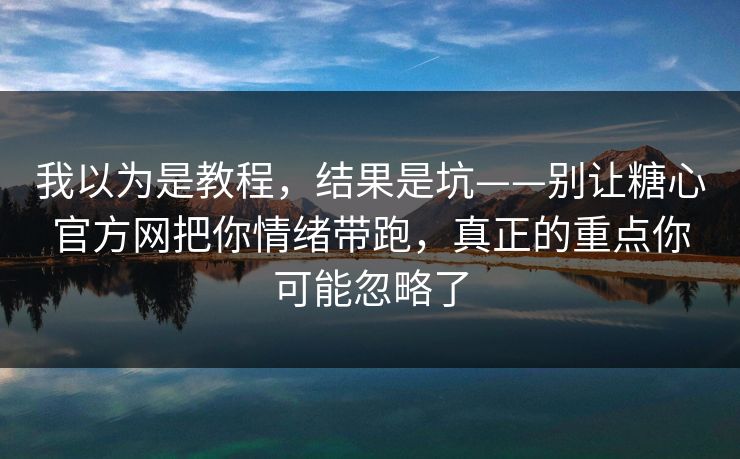 我以为是教程，结果是坑——别让糖心官方网把你情绪带跑，真正的重点你可能忽略了