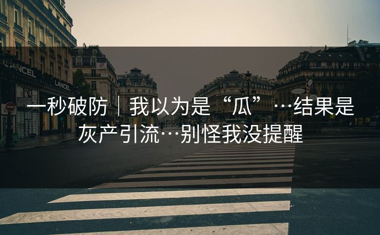 一秒破防｜我以为是“瓜”…结果是灰产引流…别怪我没提醒