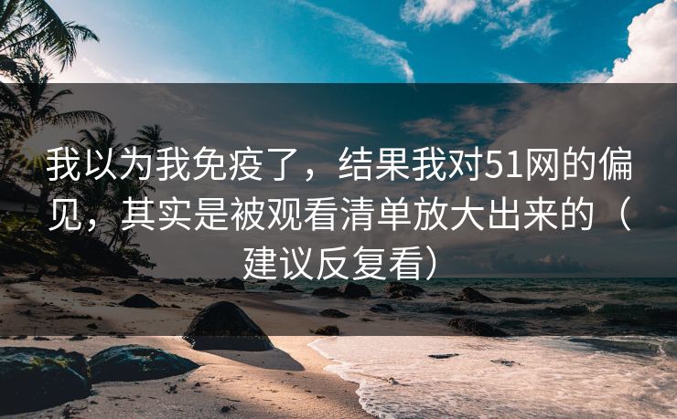 我以为我免疫了,结果我对51网的偏见,其实是被观看清单放大出来的(建议反复看) 我以为我免疫了,结果我对51网的偏见,其实是被观看清单放大出来的(建议反复看)