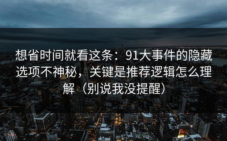 想省时间就看这条:91大事件的隐藏选项不神秘,关键是推荐逻辑怎么理解(别说我没提醒) 想省时间就看这条:91大事件的隐藏选项不神秘,关键是推荐逻辑怎么理解(别说我没提醒)