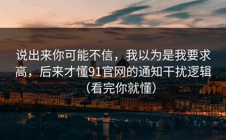 说出来你可能不信，我以为是我要求高，后来才懂91官网的通知干扰逻辑（看完你就懂）