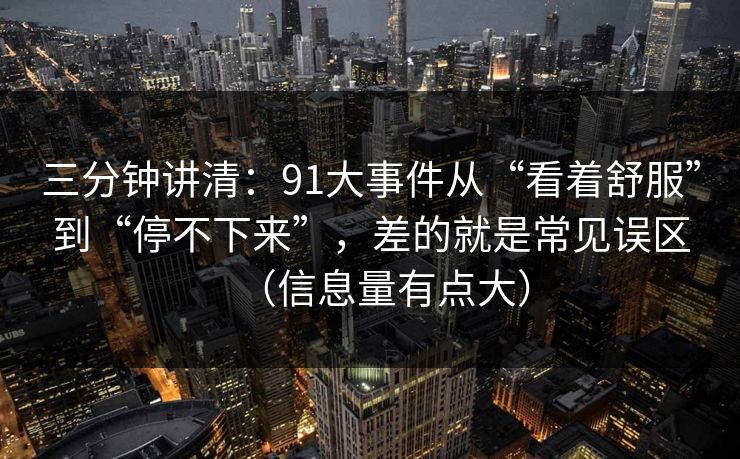 三分钟讲清：91大事件从“看着舒服”到“停不下来”，差的就是常见误区（信息量有点大）