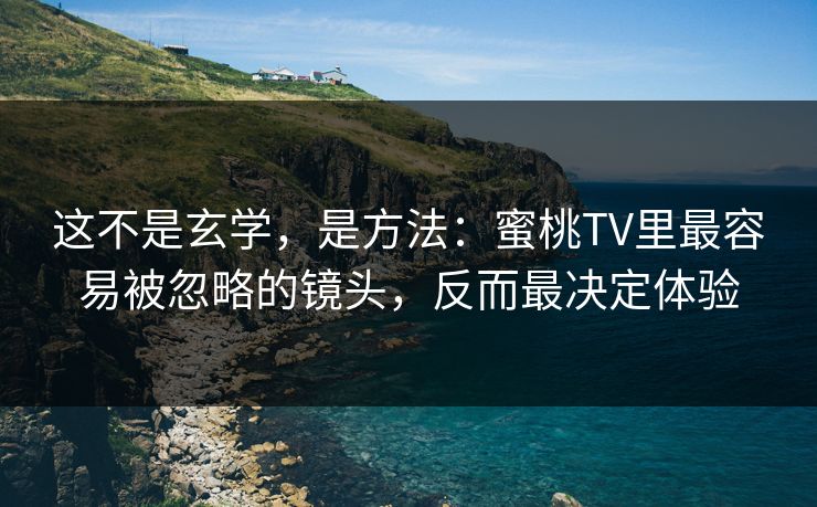 这不是玄学，是方法：蜜桃TV里最容易被忽略的镜头，反而最决定体验