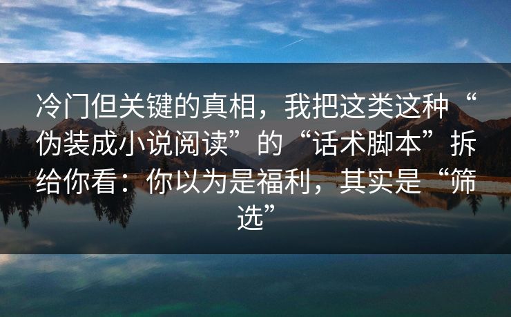 冷门但关键的真相,我把这类这种“伪装成小说阅读”的“话术脚本”拆给你看:你以为是福利,其实是“筛选” 冷门但关键的真相,我把这类这种“伪装成小说阅读”的“话术脚本”拆给你看:你以为是福利,其实是“筛选”