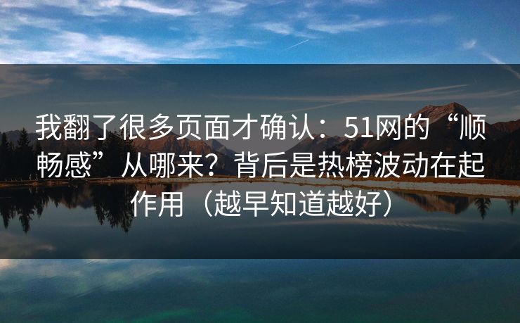 我翻了很多页面才确认：51网的“顺畅感”从哪来？背后是热榜波动在起作用（越早知道越好）