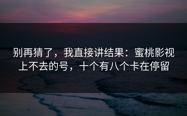 别再猜了,我直接讲结果:蜜桃影视上不去的号,十个有八个卡在停留 别再猜了,我直接讲结果:蜜桃影视上不去的号,十个有八个卡在停留