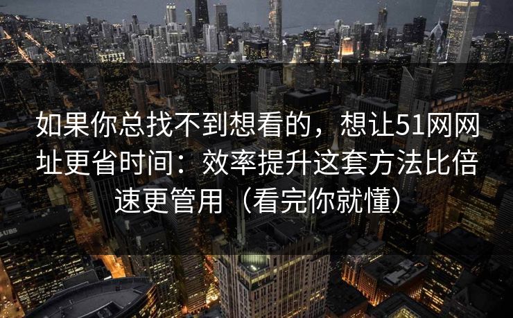 如果你总找不到想看的，想让51网网址更省时间：效率提升这套方法比倍速更管用（看完你就懂）