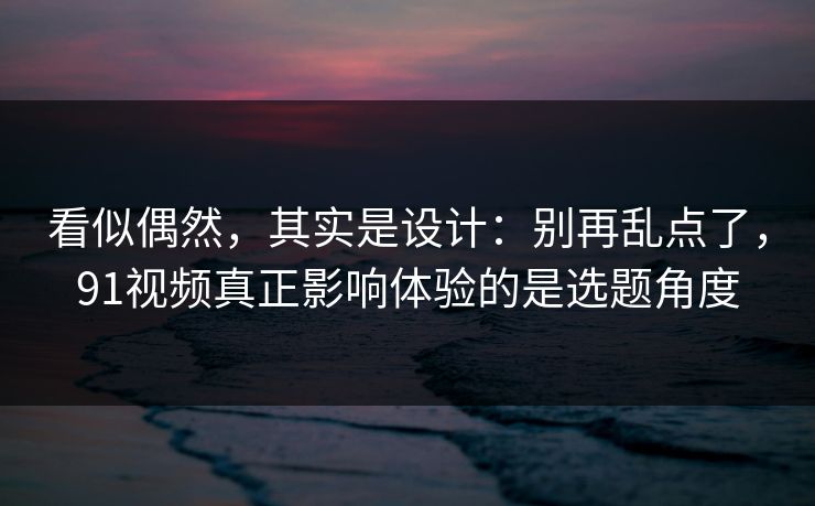 看似偶然，其实是设计：别再乱点了，91视频真正影响体验的是选题角度
