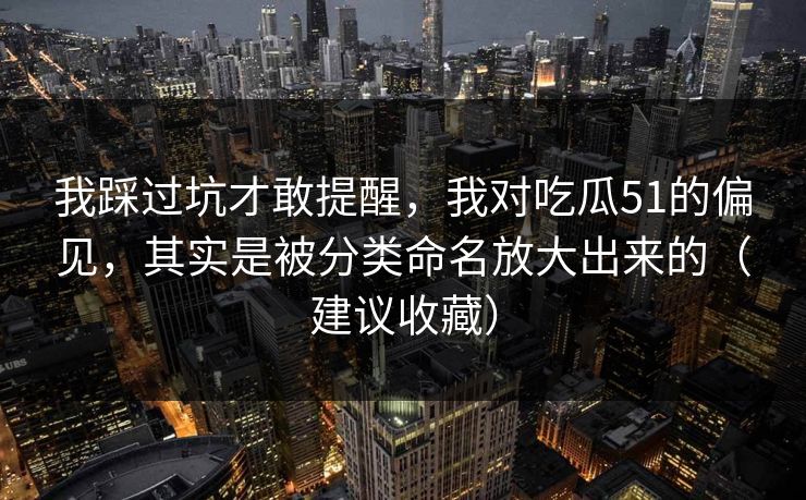 我踩过坑才敢提醒，我对吃瓜51的偏见，其实是被分类命名放大出来的（建议收藏）