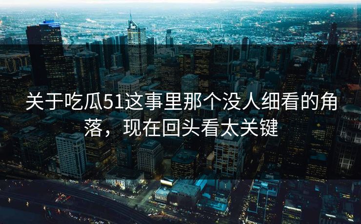 关于吃瓜51这事里那个没人细看的角落，现在回头看太关键