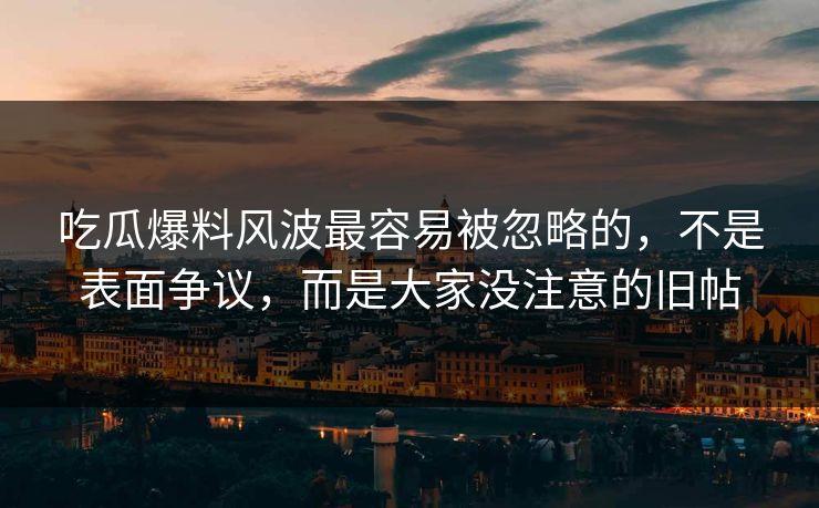 吃瓜爆料风波最容易被忽略的，不是表面争议，而是大家没注意的旧帖