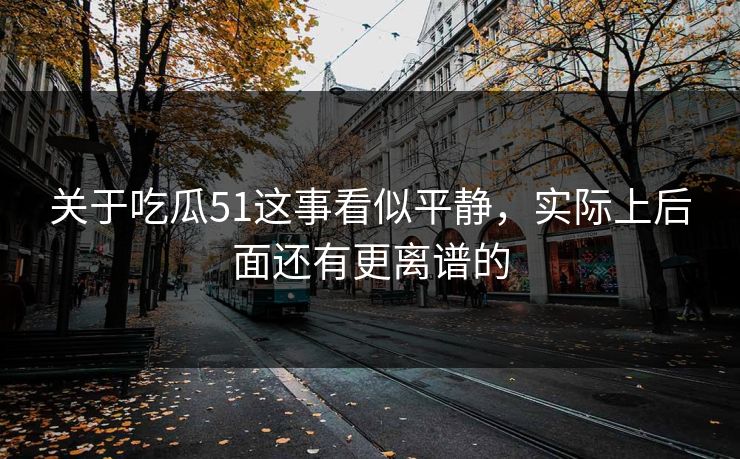 关于吃瓜51这事看似平静,实际上后面还有更离谱的 关于吃瓜51这事看似平静,实际上后面还有更离谱的